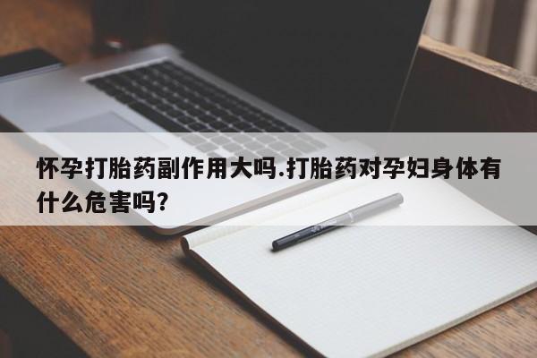 打胎药叫什么名字微信怎么购买怀孕打胎药副作用大吗.打胎药对孕妇身体有什么危害吗？