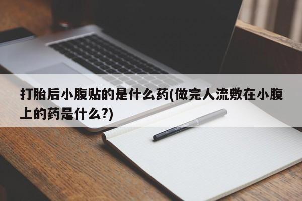 打胎药叫什么名字微信怎么购买打胎后小腹贴的是什么药(做完人流敷在小腹上的药是什么?)