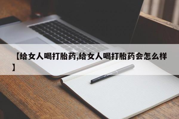 打胎药叫什么名字微信怎么购买【给女人喝打胎药,给女人喝打胎药会怎么样】