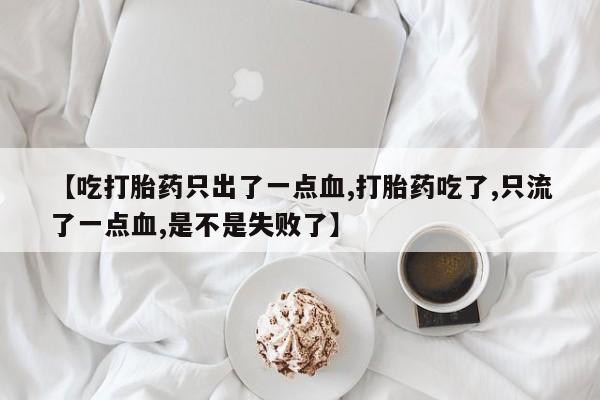 打胎药叫什么名字微信怎么购买【吃打胎药只出了一点血,打胎药吃了,只流了一点血,是不是失败了】