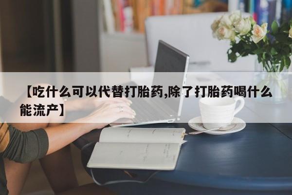 打胎药叫什么名字微信怎么购买【吃什么可以代替打胎药,除了打胎药喝什么能流产】