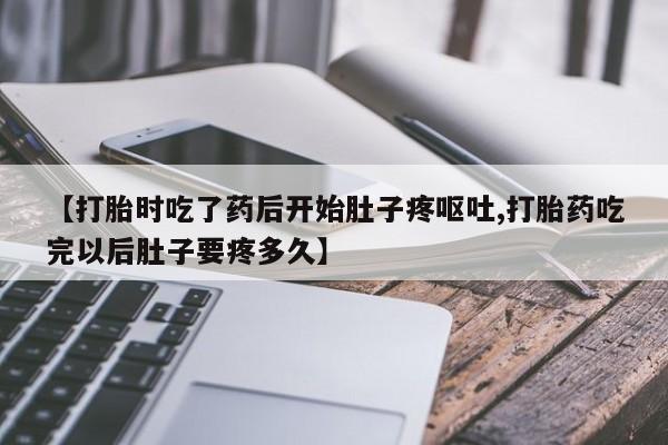 打胎药叫什么名字微信怎么购买【打胎时吃了药后开始肚子疼呕吐,打胎药吃完以后肚子要疼多久】
