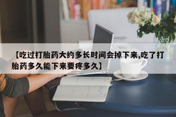 打胎药叫什么名字微信怎么购买【吃过打胎药大约多长时间会掉下来,吃了打胎药多久能下来要疼多久】