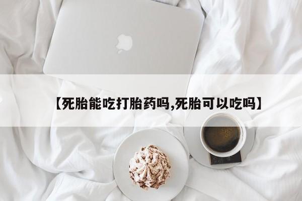 打胎药叫什么名字微信怎么购买【死胎能吃打胎药吗,死胎可以吃吗】
