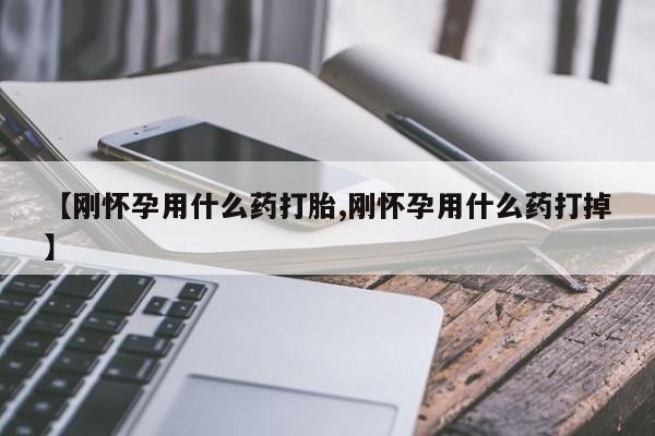 打胎药叫什么名字微信怎么购买【刚怀孕用什么药打胎,刚怀孕用什么药打掉】