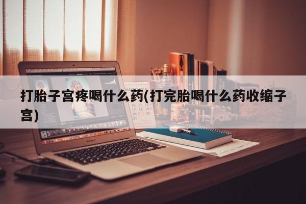 打胎药叫什么名字微信怎么购买打胎子宫疼喝什么药(打完胎喝什么药收缩子宫)