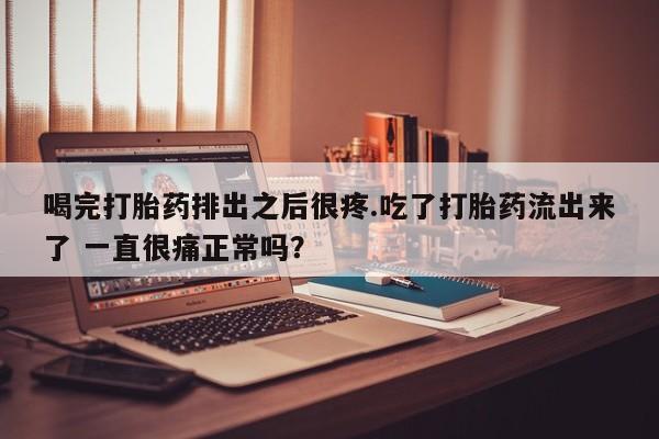 打胎药叫什么名字微信怎么购买喝完打胎药排出之后很疼.吃了打胎药流出来了 一直很痛正常吗？