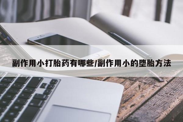打胎药叫什么名字微信怎么购买副作用小打胎药有哪些/副作用小的堕胎方法